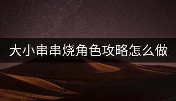 大小串串烧角色攻略怎么做？流行音乐中的经典歌曲有哪些？-千羽学社