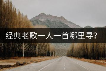 经典老歌一人一首哪里寻？怎样重温旧时光？-千羽学社