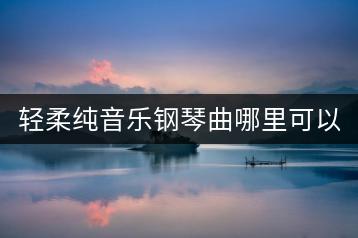 轻柔纯音乐钢琴曲哪里可以听？-千羽学社