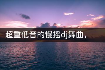 超重低音的慢摇dj舞曲，哪些最能震撼人心？-千羽学社