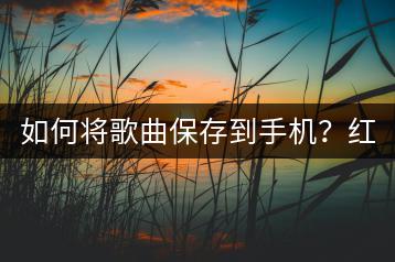 如何将歌曲保存到手机？红色纯音乐适合演讲的曲目推荐哪几首？-千羽学社