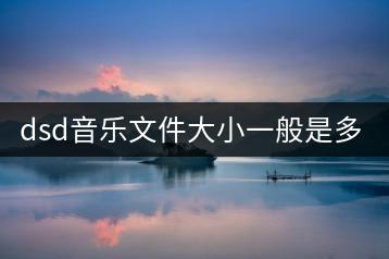 dsd音乐文件大小一般是多少？-千羽学社