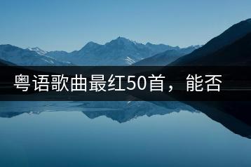 粤语歌曲最红50首，能否一次性听完？-千羽学社
