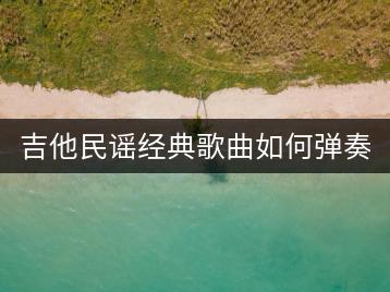 吉他民谣经典歌曲如何弹奏？吉他民谣歌曲大全推荐哪里？-千羽学社