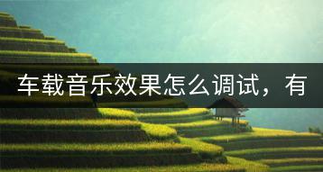 车载音乐效果怎么调试，有没有专业建议？-千羽学社