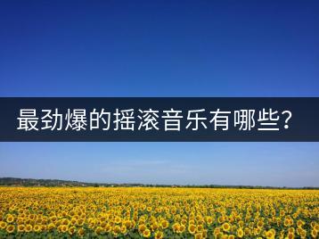 最劲爆的摇滚音乐有哪些？最摇滚的音乐歌曲如何选？-千羽学社
