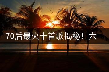 70后最火十首歌揭秘！六七十岁老歌大全去哪听？-千羽学社