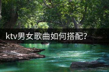 ktv男女歌曲如何搭配？有哪些适合情侣对唱的歌曲？-千羽学社