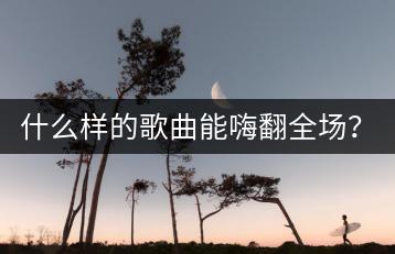 什么样的歌曲能嗨翻全场？主播常用哪些气氛带动歌曲？-千羽学社