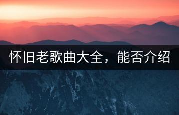 怀旧老歌曲大全，能否介绍一下？-千羽学社