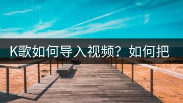K歌如何导入视频？如何把K歌导出去分享给朋友？-千羽学社