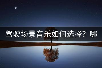 驾驶场景音乐如何选择？哪些能增添驾驶乐趣？-千羽学社