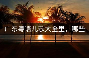 广东粤语儿歌大全里，哪些童谣最受喜爱？-千羽学社