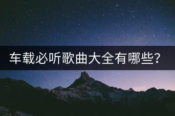 车载必听歌曲大全有哪些？经典DJ歌曲老歌如何挑选？-千羽学社