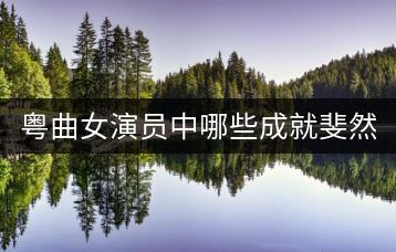 粤曲女演员中哪些成就斐然？-千羽学社