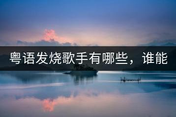 粤语发烧歌手有哪些，谁能推荐几个？-千羽学社