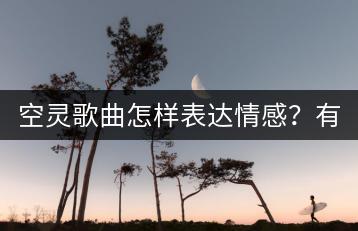 空灵歌曲怎样表达情感？有哪些特别空灵的中文歌曲？-千羽学社