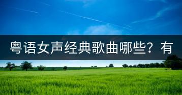 粤语女声经典歌曲哪些？有哪些粤语女声歌曲值得推荐？-千羽学社