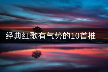 经典红歌有气势的10首推荐，哪些适合车载播放？-千羽学社