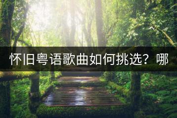 怀旧粤语歌曲如何挑选？哪些粤语歌被称为经典？-千羽学社