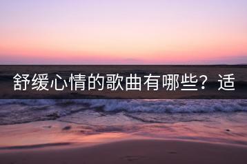 舒缓心情的歌曲有哪些？适合早晨听的推荐几首？-千羽学社