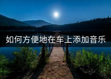 如何方便地在车上添加音乐？-千羽学社