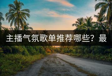 主播气氛歌单推荐哪些？最火蹦迪歌单有哪些？-千羽学社