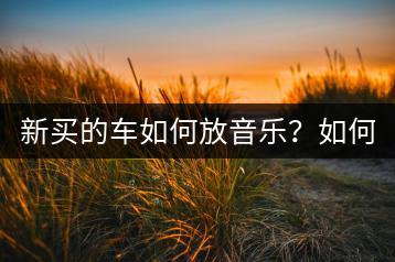 新买的车如何放音乐？如何将歌曲存到汽车里？-千羽学社