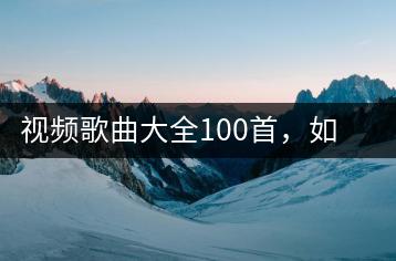 视频歌曲大全100首，如何快速收藏高品质曲目？-千羽学社