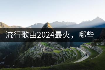 流行歌曲2024最火，哪些歌曲将成为经典？-千羽学社