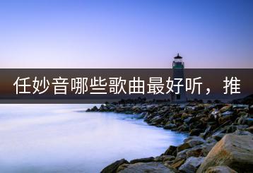 任妙音哪些歌曲最好听，推荐几首？-千羽学社