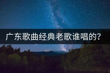 广东歌曲经典老歌谁唱的？抖音热门粤语女声是谁？-千羽学社