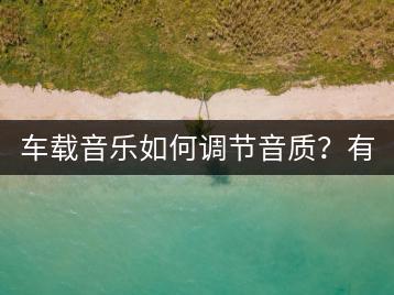 车载音乐如何调节音质？有哪些调整效果的建议？-千羽学社