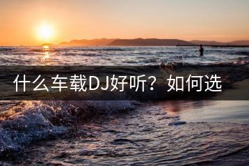 什么车载DJ好听？如何选择合适的舞曲？-千羽学社