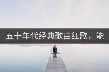 五十年代经典歌曲红歌，能否推荐几首最具特色的？-千羽学社