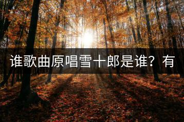 谁歌曲原唱雪十郎是谁？有哪些代表作？-千羽学社
