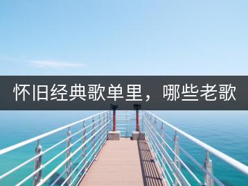 怀旧经典歌单里，哪些老歌被誉为十大经典？-千羽学社
