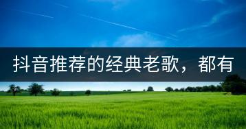 抖音推荐的经典老歌，都有哪些？-千羽学社