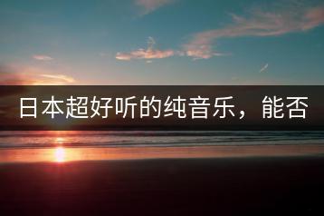 日本超好听的纯音乐，能否推荐几首？-千羽学社