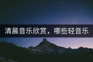 清晨音乐欣赏，哪些轻音乐最适合？-千羽学社