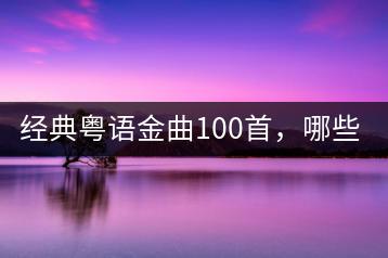 经典粤语金曲100首，哪些最经典？-千羽学社
