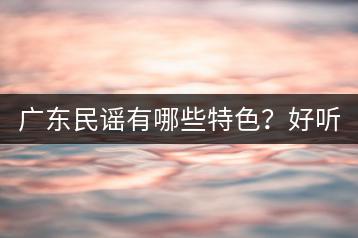 广东民谣有哪些特色？好听的粤语歌曲推荐一下！-千羽学社