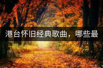 港台怀旧经典歌曲，哪些最值得一听？-千羽学社