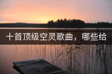 十首顶级空灵歌曲，哪些给你灵感？-千羽学社