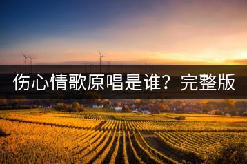 伤心情歌原唱是谁？完整版哪里能听？-千羽学社