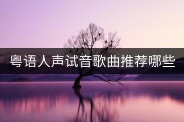 粤语人声试音歌曲推荐哪些？粤语歌曲试音谁最好听？-千羽学社