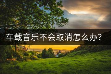 车载音乐不会取消怎么办？车上音乐如何正确关闭？-千羽学社