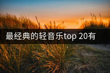 最经典的轻音乐top 20有哪些？如何陶冶情操？-千羽学社