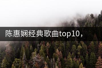 陈惠娴经典歌曲top10，哪首最打动你的心？-千羽学社