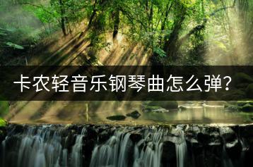 卡农轻音乐钢琴曲怎么弹？有没有教程可以参考？-千羽学社